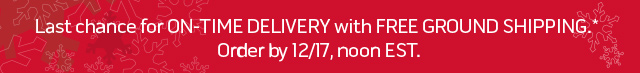 Last chance for ON-TIME DELIVERY with FREE GROUND SHIPPING.* Order by 12/17, noon EST.