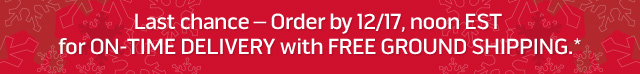 Last chance for ON-TIME DELIVERY with FREE GROUND SHIPPING.* Order by 12/17, noon EST.