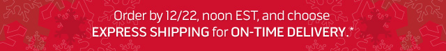 Order by 12/22, noon EST, and choose EXPRESS SHIPPING for ON-TIME DELIVERY.*