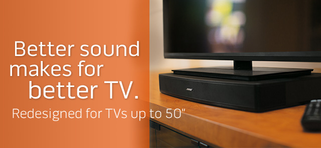 Better sound makes for better TV. Redesigned for TVs up to 50 inches