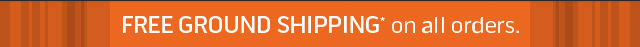 FREE GROUND SHIPPING* on all orders