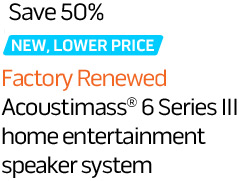 Save 50%. NEW, LOWER PRICE. Factory Renewed Acoustimass 6 Series III home entertainment speaker system