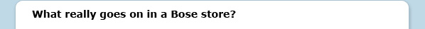 What really goes on in a Bose store?